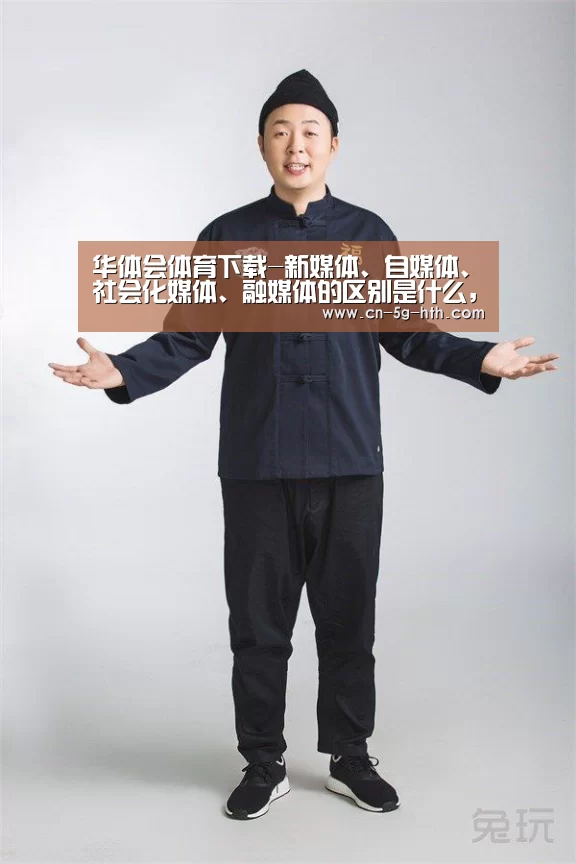 华体会体育下载-新媒体、自媒体、社会化媒体、融媒体的区别是什么,特点是什么(图3) 华体会app官方入口