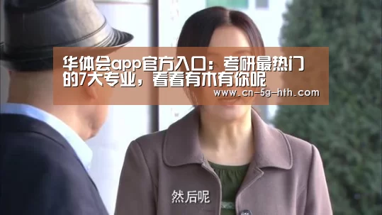华体会app官方入口:考研最热门的7大专业,看看有木有你呢(图1) 华体会体育下载