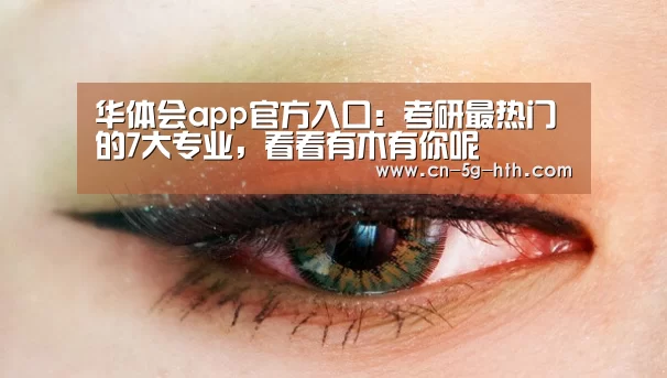 华体会app官方入口:考研最热门的7大专业,看看有木有你呢(图3) 华体会体育下载