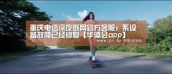 重庆电信深夜断网官方客服:系设备故障已经修复【华体会app】(图2) 华体会电脑版下载