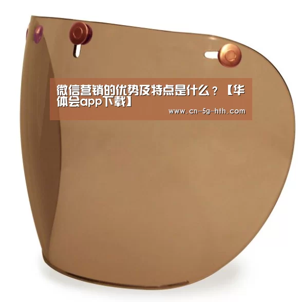 微信营销的优势及特点是什么?【华体会app下载】(图1) 华体会app官方下载