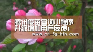腾讯疫苗查询小程序升级增加用户反馈:华体会app下载(图2) 华体会app官方入口